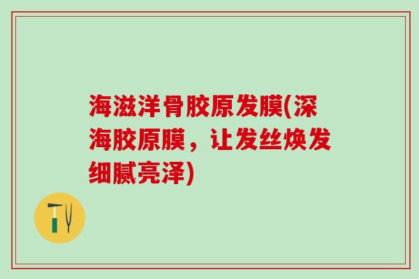 海滋洋骨胶原发膜(深海胶原膜,让发丝焕发细腻亮泽) 海滋洋骨胶原发膜(深海胶原膜,让发丝焕发细腻亮泽)