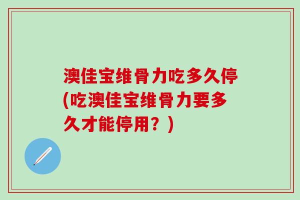 澳佳宝维骨力吃多久停(吃澳佳宝维骨力要多久才能停用？)