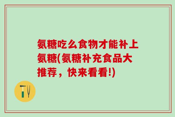 氨糖吃么食物才能补上氨糖(氨糖补充食品大推荐,快来看看!) 氨糖吃么食物才能补上氨糖(氨糖补充食品大推荐,快来看看!)