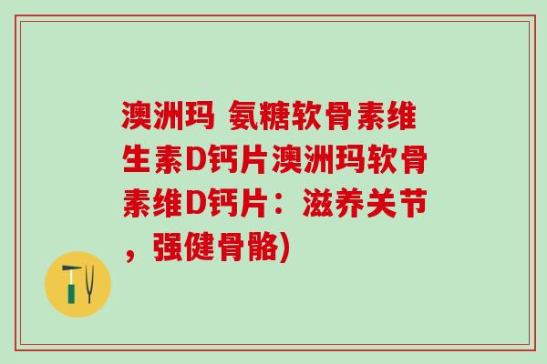 澳洲玛 氨糖软骨素维生素D钙片澳洲玛软骨素维D钙片：滋养关节，强健骨骼)