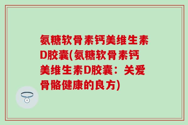 氨糖软骨素钙美维生素D胶囊(氨糖软骨素钙美维生素D胶囊：关爱骨骼健康的良方)
