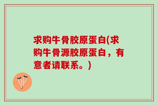 求购牛骨胶原蛋白(求购牛骨源胶原蛋白，有意者请联系。)