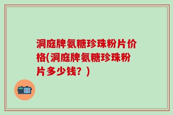 洞庭牌氨糖珍珠粉片价格(洞庭牌氨糖珍珠粉片多少钱?) 洞庭牌氨糖珍珠粉片价格(洞庭牌氨糖珍珠粉片多少钱?)