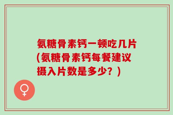 氨糖骨素钙一顿吃几片(氨糖骨素钙每餐建议摄入片数是多少?) 氨糖骨素钙一顿吃几片(氨糖骨素钙每餐建议摄入片数是多少?)