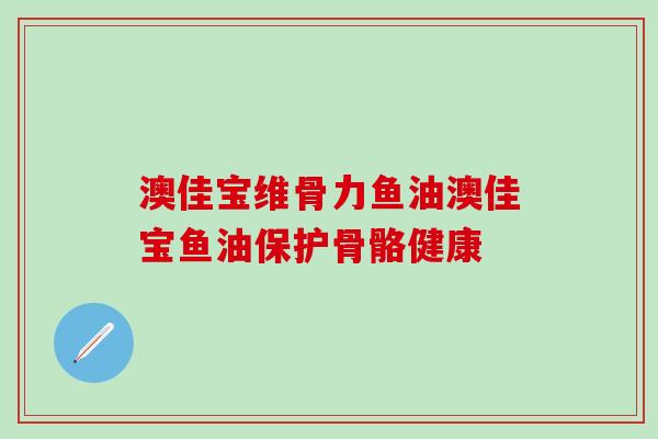 澳佳宝维骨力鱼油澳佳宝鱼油保护骨骼健康