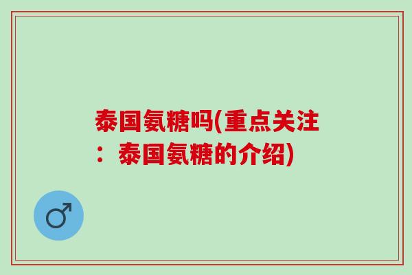 泰国氨糖吗(重点关注：泰国氨糖的介绍)