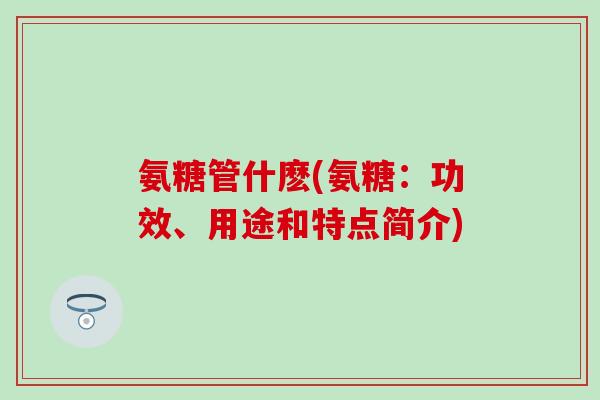 氨糖管什麽(氨糖：功效、用途和特点简介)