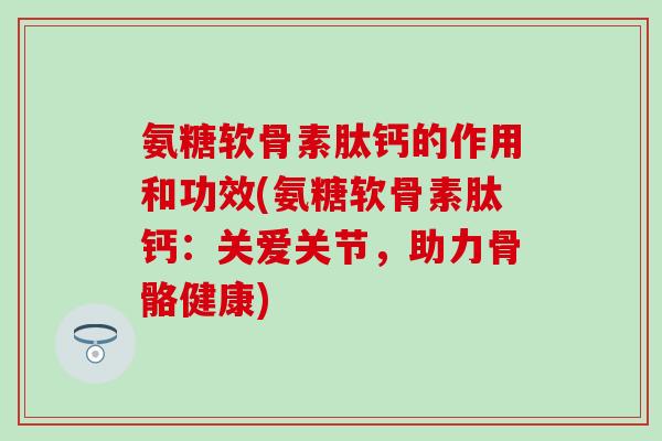 氨糖软骨素肽钙的作用和功效(氨糖软骨素肽钙：关爱关节，助力骨骼健康)