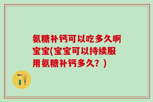氨糖补钙可以吃多久啊宝宝(宝宝可以持续服用氨糖补钙多久？)
