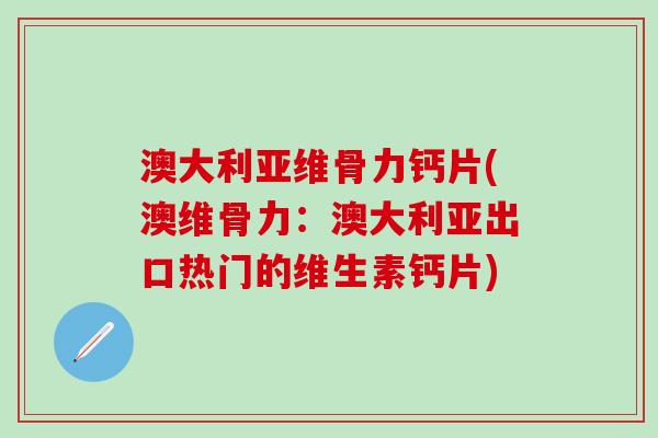 澳大利亚维骨力钙片(澳维骨力:澳大利亚出口热门的维生素钙片) 澳大利亚维骨力钙片(澳维骨力:澳大利亚出口热门的维生素钙片)