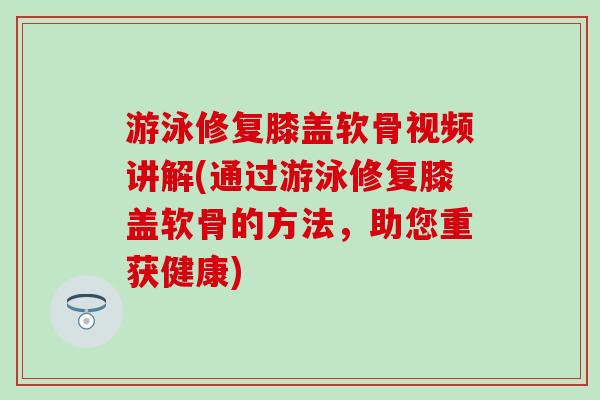 游泳修复膝盖软骨视频讲解(通过游泳修复膝盖软骨的方法,助您重获健康) 游泳修复膝盖软骨视频讲解(通过游泳修复膝盖软骨的方法,助您重获健康)
