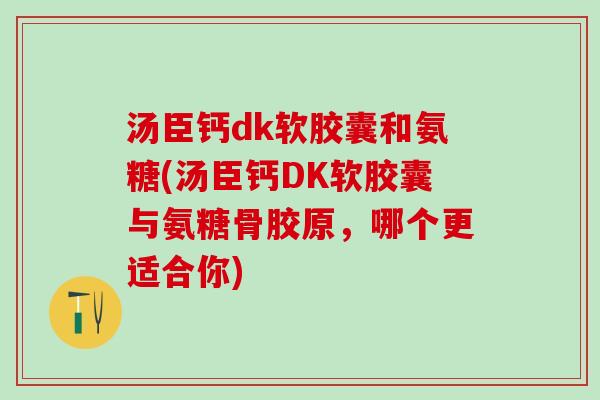 汤臣钙dk软胶囊和氨糖(汤臣钙DK软胶囊与氨糖骨胶原，哪个更适合你)