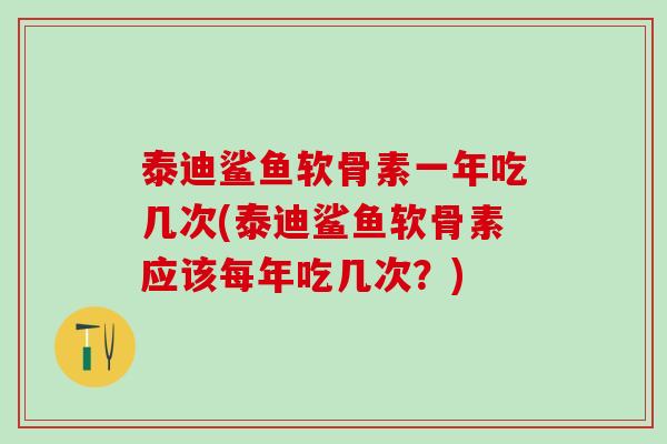 泰迪鲨鱼软骨素一年吃几次(泰迪鲨鱼软骨素应该每年吃几次？)