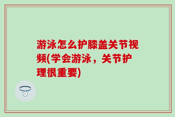 游泳怎么护膝盖关节视频(学会游泳，关节护理很重要)