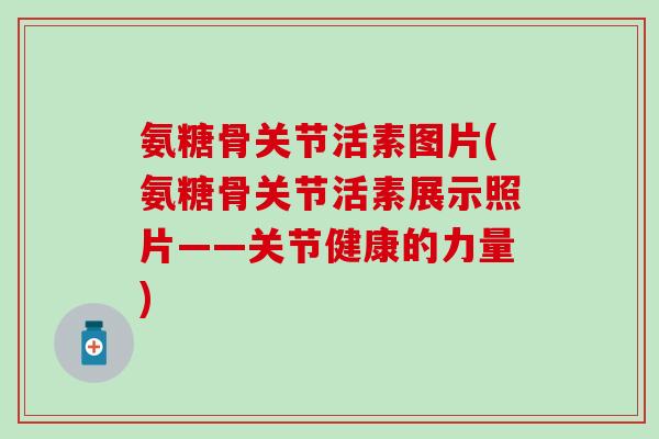 氨糖骨关节活素图片(氨糖骨关节活素展示照片——关节健康的力量)