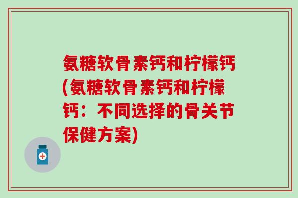 氨糖软骨素钙和柠檬钙(氨糖软骨素钙和柠檬钙：不同选择的骨关节保健方案)