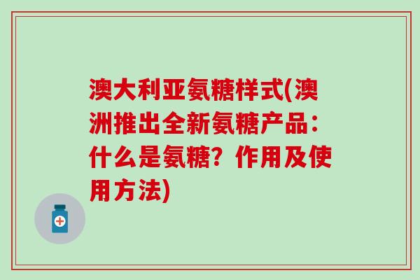 澳大利亚氨糖样式(澳洲推出全新氨糖产品：什么是氨糖？作用及使用方法)