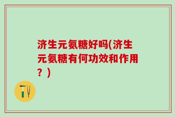 济生元氨糖好吗(济生元氨糖有何功效和作用？)