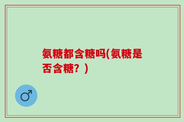 氨糖都含糖吗(氨糖是否含糖？)