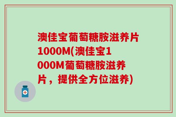澳佳宝葡萄糖胺滋养片1000M(澳佳宝1000M葡萄糖胺滋养片,提供全方位滋养) 澳佳宝葡萄糖胺滋养片1000M(澳佳宝1000M葡萄糖胺滋养片,提供全方位滋养)