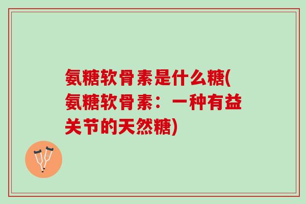 氨糖软骨素是什么糖(氨糖软骨素：一种有益关节的天然糖)