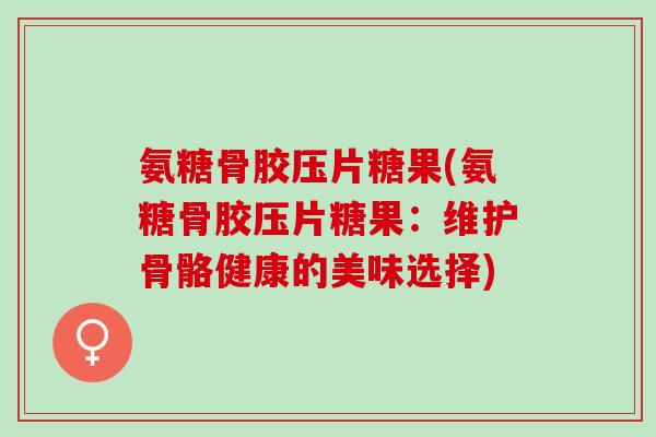 氨糖骨胶压片糖果(氨糖骨胶压片糖果：维护骨骼健康的美味选择)