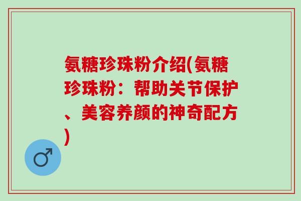 氨糖珍珠粉介绍(氨糖珍珠粉：帮助关节保护、美容养颜的神奇配方)