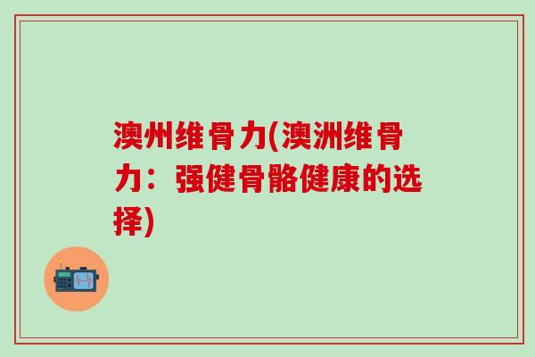 澳州维骨力(澳洲维骨力：强健骨骼健康的选择)