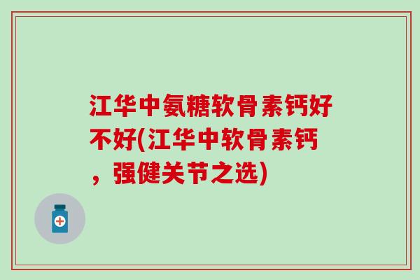 江华中氨糖软骨素钙好不好(江华中软骨素钙，强健关节之选)
