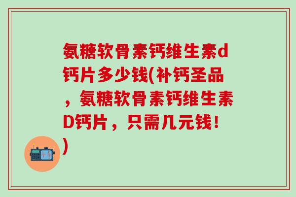氨糖软骨素钙维生素d钙片多少钱(补钙圣品，氨糖软骨素钙维生素D钙片，只需几元钱！)
