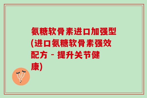 氨糖软骨素进口加强型(进口氨糖软骨素强效配方 - 提升关节健康)