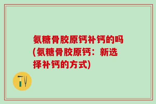 氨糖骨胶原钙补钙的吗(氨糖骨胶原钙：新选择补钙的方式)