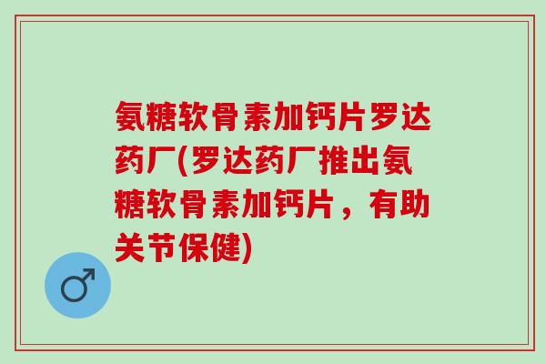 氨糖软骨素加钙片罗达药厂(罗达药厂推出氨糖软骨素加钙片，有助关节保健)