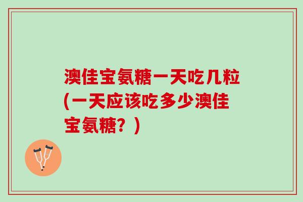 澳佳宝氨糖一天吃几粒(一天应该吃多少澳佳宝氨糖?) 澳佳宝氨糖一天吃几粒(一天应该吃多少澳佳宝氨糖?)