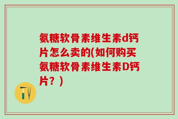氨糖软骨素维生素d钙片怎么卖的(如何购买氨糖软骨素维生素D钙片？)