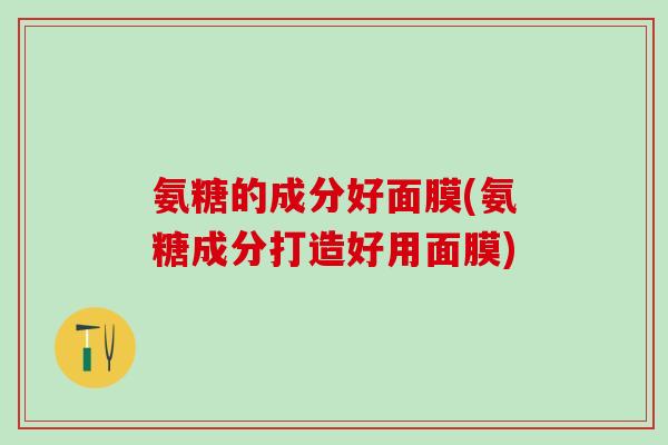 氨糖的成分好面膜(氨糖成分打造好用面膜)