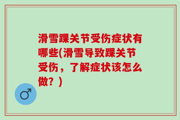 滑雪踝关节受伤症状有哪些(滑雪导致踝关节受伤,了解症状该怎么做?) 滑雪踝关节受伤症状有哪些(滑雪导致踝关节受伤,了解症状该怎么做?)