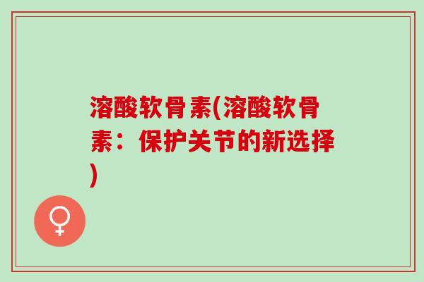 溶酸软骨素(溶酸软骨素：保护关节的新选择)