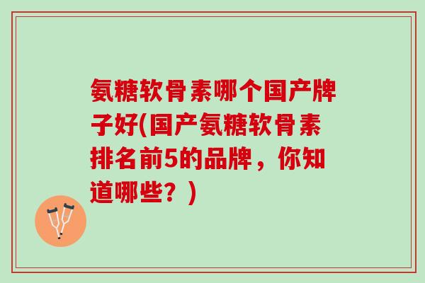 氨糖软骨素哪个国产牌子好(国产氨糖软骨素排名前5的品牌，你知道哪些？)