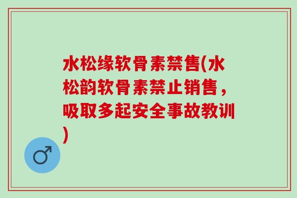 水松缘软骨素禁售(水松韵软骨素禁止销售，吸取多起安全事故教训)