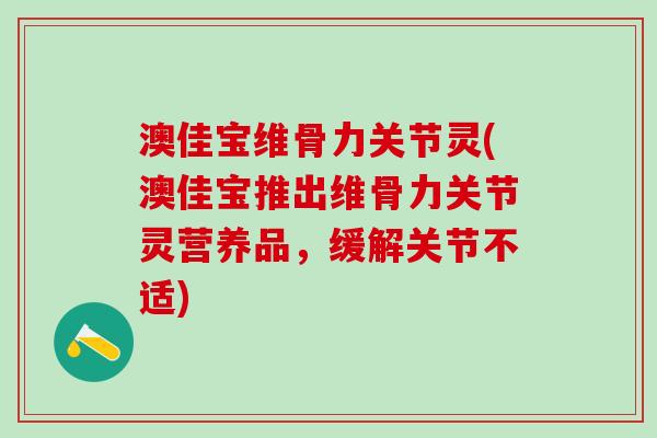 澳佳宝维骨力关节灵(澳佳宝推出维骨力关节灵营养品，缓解关节不适)