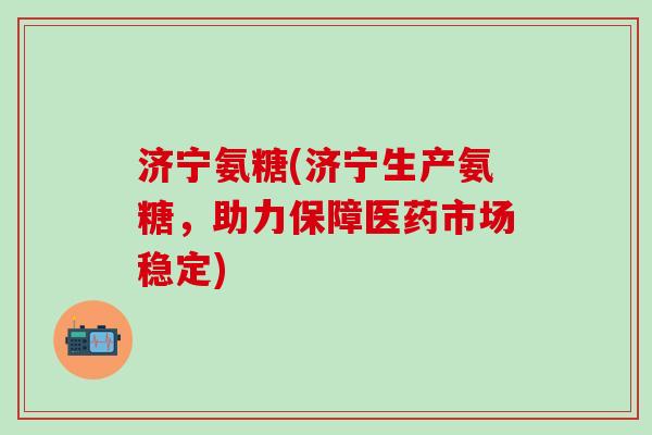 济宁氨糖(济宁生产氨糖，助力保障医药市场稳定)