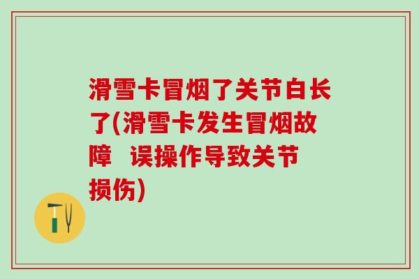 滑雪卡冒烟了关节白长了(滑雪卡发生冒烟故障 误操作导致关节损伤) 滑雪卡冒烟了关节白长了(滑雪卡发生冒烟故障 误操作导致关节损伤)