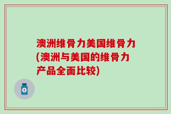 澳洲维骨力美国维骨力(澳洲与美国的维骨力产品全面比较)