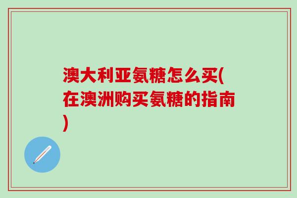澳大利亚氨糖怎么买(在澳洲购买氨糖的指南)