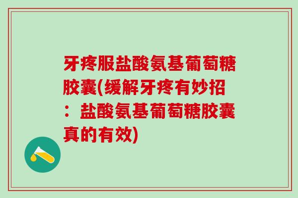 牙疼服盐酸氨基葡萄糖胶囊(缓解牙疼有妙招：盐酸氨基葡萄糖胶囊真的有效)