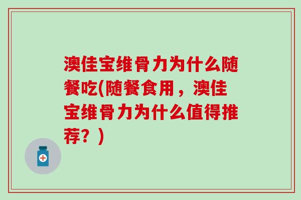 澳佳宝维骨力为什么随餐吃(随餐食用，澳佳宝维骨力为什么值得推荐？)