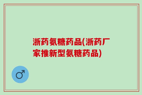 浙药氨糖药品(浙药厂家推新型氨糖药品)