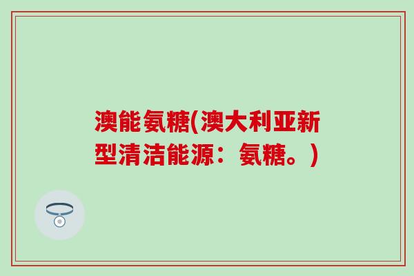 澳能氨糖(澳大利亚新型清洁能源：氨糖。)