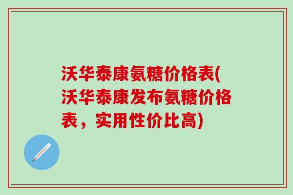 沃华泰康氨糖价格表(沃华泰康发布氨糖价格表，实用性价比高)